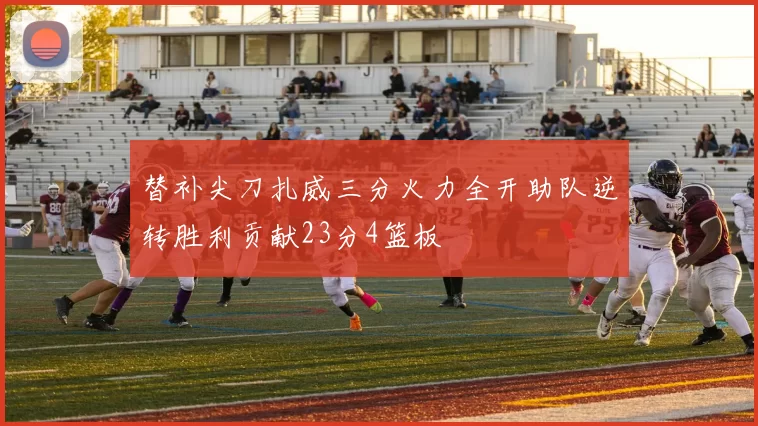 替补尖刀扎威三分火力全开助队逆转胜利贡献23分4篮板