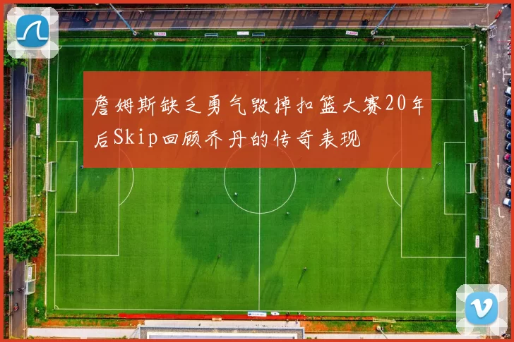 詹姆斯缺乏勇气毁掉扣篮大赛20年后Skip回顾乔丹的传奇表现