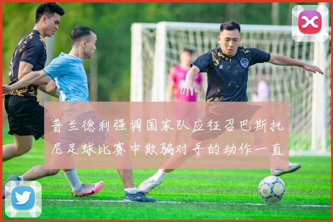 普兰德利强调国家队应征召巴斯托尼足球比赛中欺骗对手的动作一直存在