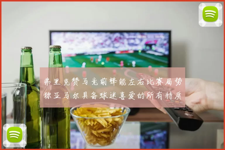 弗里克赞马竞前锋能左右比赛局势称亚马尔具备球迷喜爱的所有特质