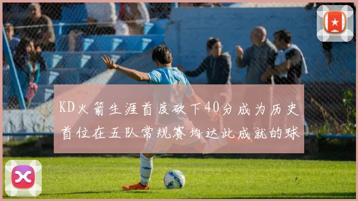 KD火箭生涯首度砍下40分成为历史首位在五队常规赛均达此成就的球员
