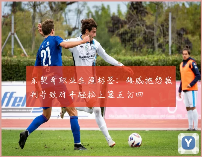 东契奇职业生涯标签：路威抱怨裁判导致对手轻松上篮五打四