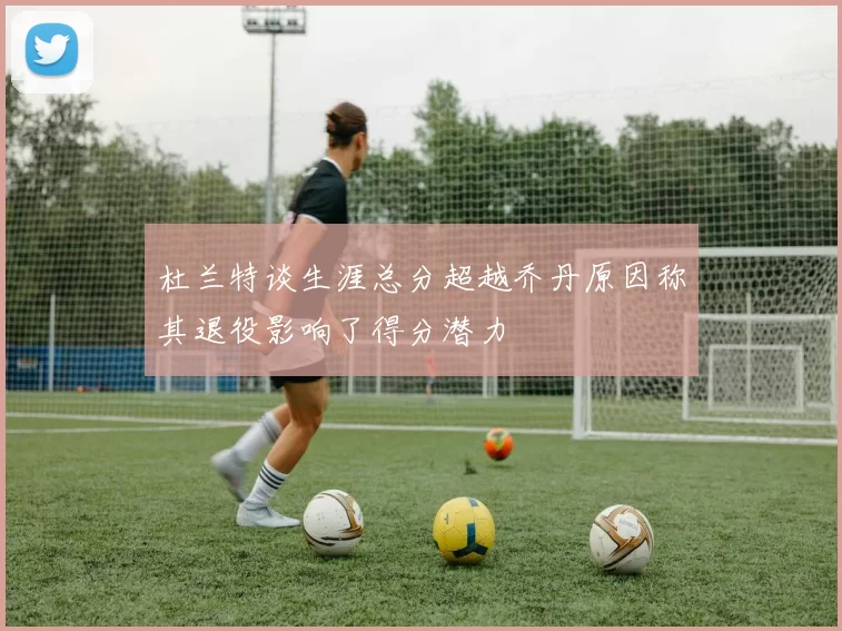 杜兰特谈生涯总分超越乔丹原因称其退役影响了得分潜力