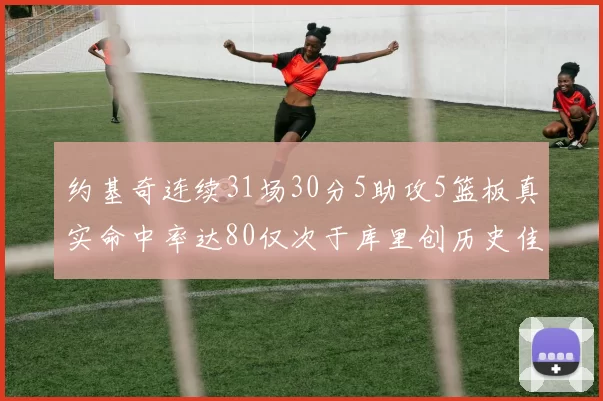 约基奇连续31场30分5助攻5篮板真实命中率达80仅次于库里创历史佳绩
