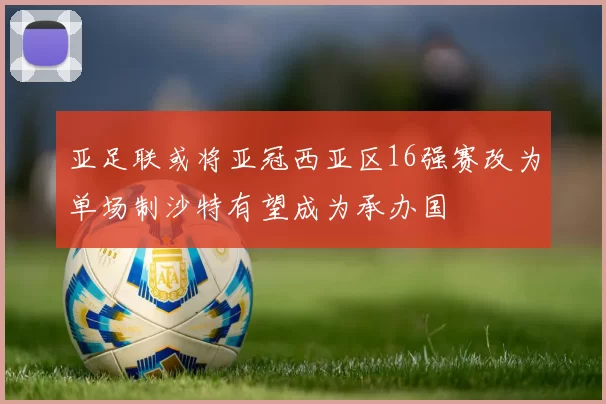 亚足联或将亚冠西亚区16强赛改为单场制沙特有望成为承办国