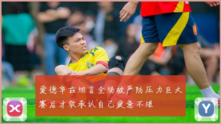 爱德华兹坦言全场被严防压力巨大赛后才敢承认自己疲惫不堪