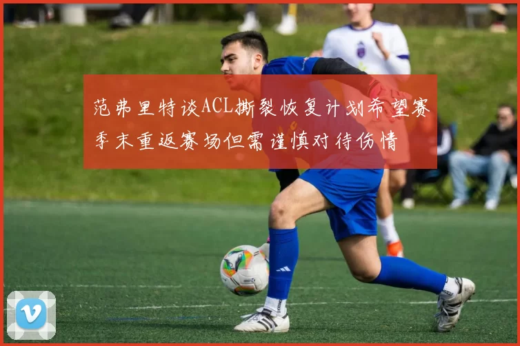 范弗里特谈ACL撕裂恢复计划希望赛季末重返赛场但需谨慎对待伤情