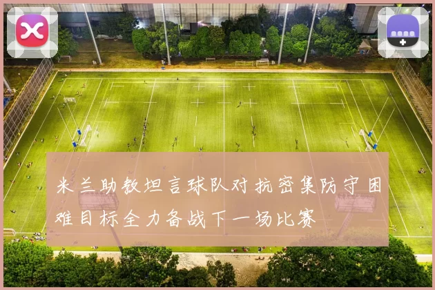 米兰助教坦言球队对抗密集防守困难目标全力备战下一场比赛