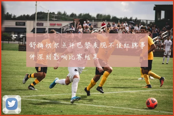 舒梅切尔点评巴黎表现不佳红牌事件深刻影响比赛结果