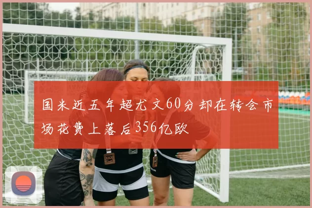国米近五年超尤文60分却在转会市场花费上落后356亿欧