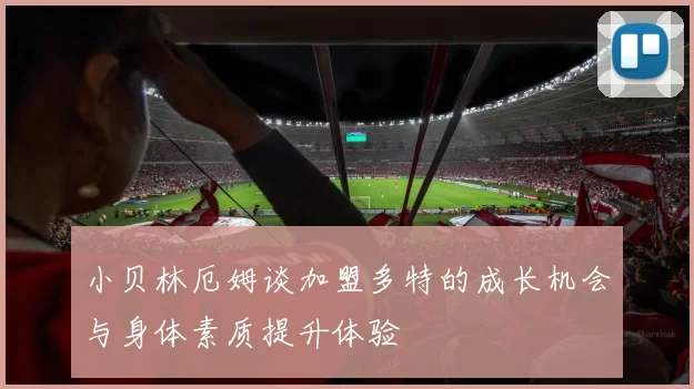 小贝林厄姆谈加盟多特的成长机会与身体素质提升体验