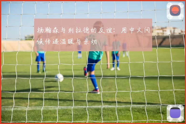 杨瀚森与利拉德的友谊：用中文问候传递温暖与亲切