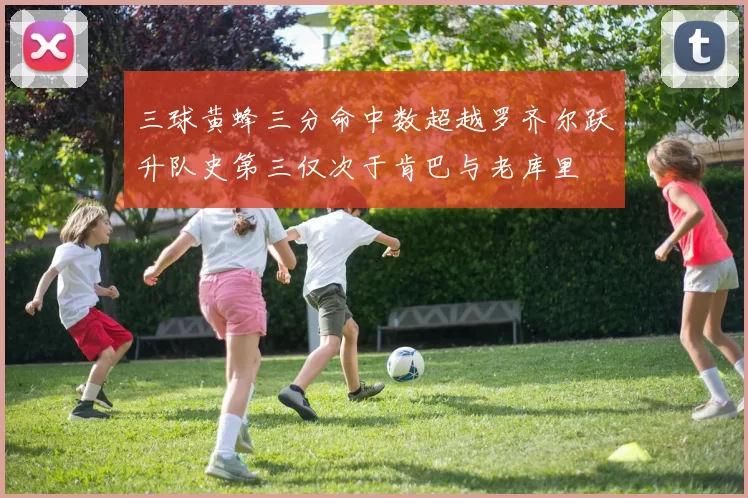 三球黄蜂三分命中数超越罗齐尔跃升队史第三仅次于肯巴与老库里
