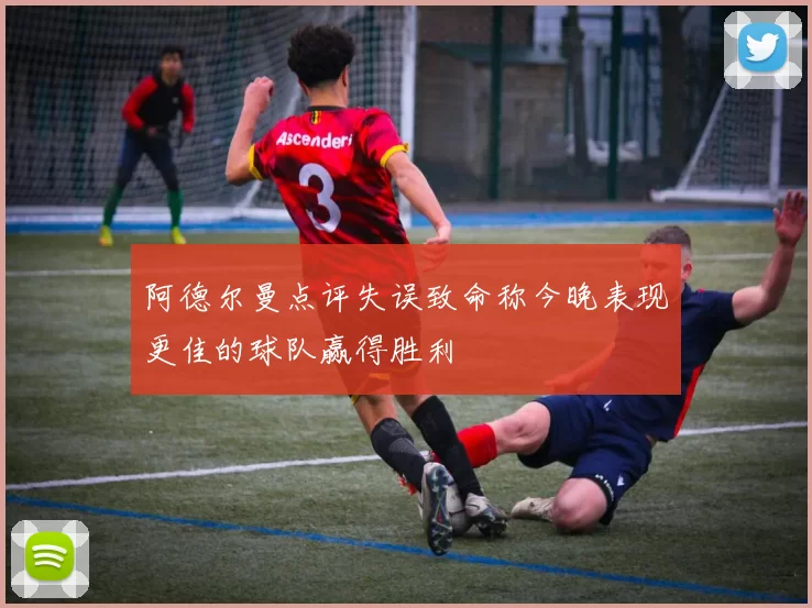 阿德尔曼点评失误致命称今晚表现更佳的球队赢得胜利