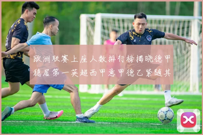 欧洲联赛上座人数排行榜揭晓德甲稳居第一英超西甲意甲德乙紧随其后