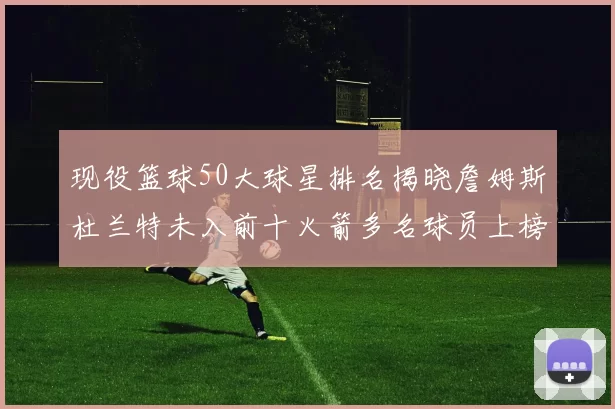 现役篮球50大球星排名揭晓詹姆斯杜兰特未入前十火箭多名球员上榜前五竞争激烈