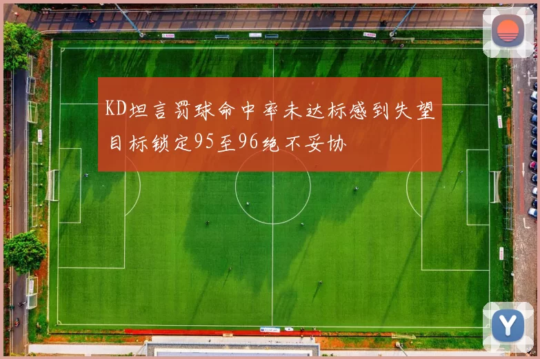 KD坦言罚球命中率未达标感到失望目标锁定95至96绝不妥协